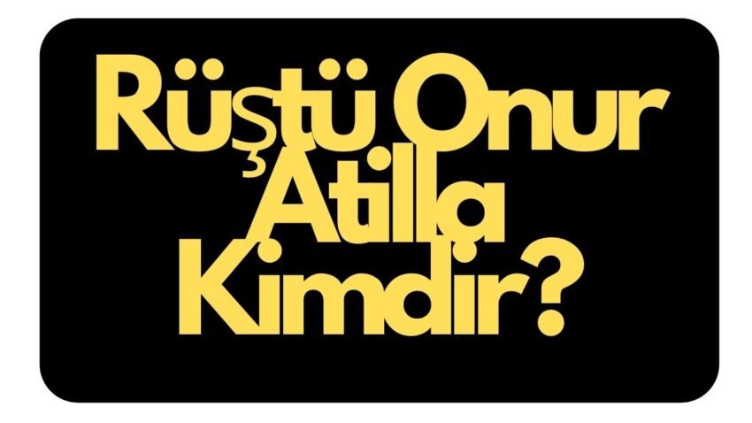 Rüştü Onur Atilla Kimdir? Nerelidir? Rüştü Onur Atilla Kaç Yaşında?